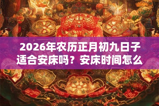 2026年农历正月初九日子适合安床吗？安床时间怎么选？