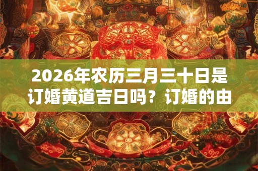 2026年农历三月三十日是订婚黄道吉日吗？订婚的由来是什么？
