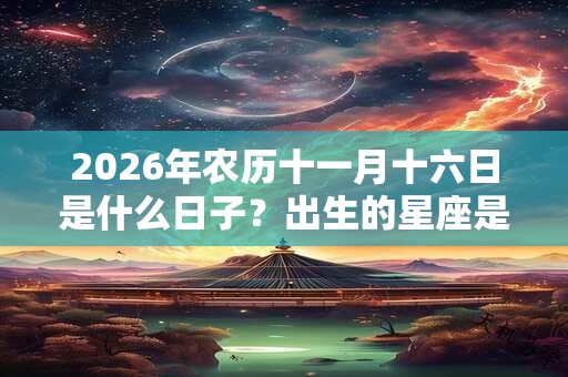 2026年农历十一月十六日是什么日子？出生的星座是什么？