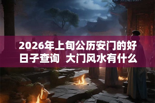 2026年上旬公历安门的好日子查询  大门风水有什么忌讳