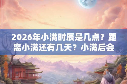 2026年小满时辰是几点？距离小满还有几天？小满后会下雨吗？