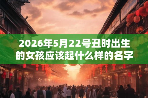 2026年5月22号丑时出生的女孩应该起什么样的名字