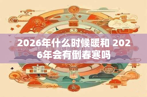 2026年什么时候暖和 2026年会有倒春寒吗