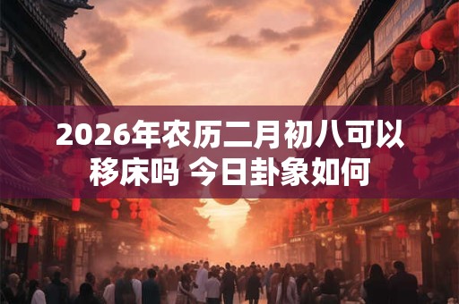 2026年农历二月初八可以移床吗 今日卦象如何