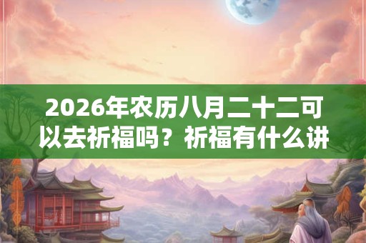 2026年农历八月二十二可以去祈福吗？祈福有什么讲究？