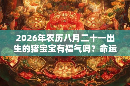 2026年农历八月二十一出生的猪宝宝有福气吗？命运如何？