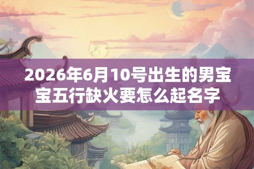 2026年6月10号出生的男宝宝五行缺火要怎么起名字