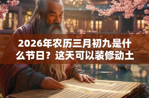 2026年农历三月初九是什么节日?这天可以装修动土吗? 2026年农历三月初九是什么节日?这天可以装修动土吗?