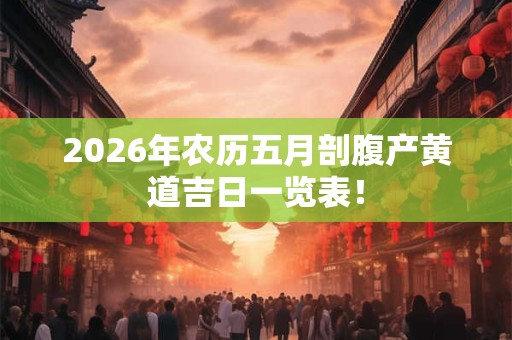 2026年农历五月剖腹产黄道吉日一览表！