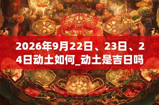 2026年9月22日、23日、24日动土如何_动土是吉日吗 2026年9月22日、23日、24日动土如何_动土是吉日吗