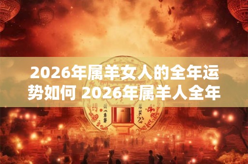 2026年属羊女人的全年运势如何 2026年属羊人全年的运势女性