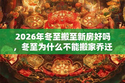 2026年冬至搬至新房好吗，冬至为什么不能搬家乔迁？