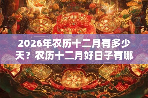 2026年农历十二月有多少天？农历十二月好日子有哪些？