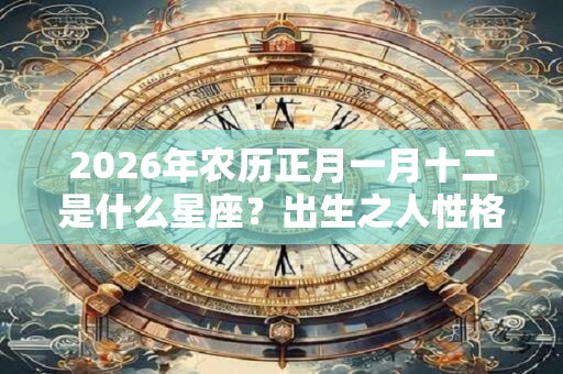 2026年农历正月一月十二是什么星座？出生之人性格如何？