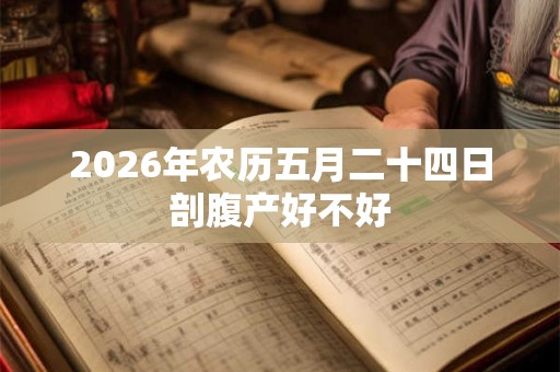 2026年农历五月二十四日剖腹产好不好 2026年农历五月二十四日剖腹产好不好