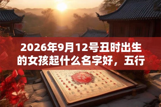 2026年9月12号丑时出生的女孩起什么名字好，五行属什么