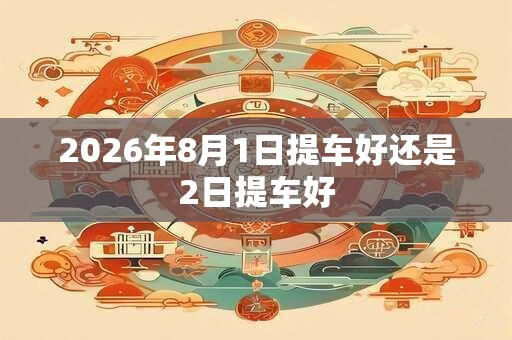 2026年8月1日提车好还是2日提车好