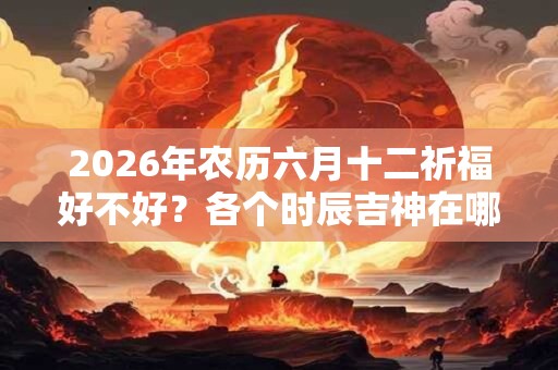 2026年农历六月十二祈福好不好？各个时辰吉神在哪？