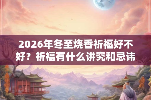 2026年冬至烧香祈福好不好？祈福有什么讲究和忌讳？