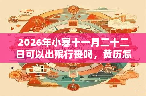 2026年小寒十一月二十二日可以出殡行丧吗,黄历怎么样? 2026年小寒十一月二十二日可以出殡行丧吗,黄历怎么样?
