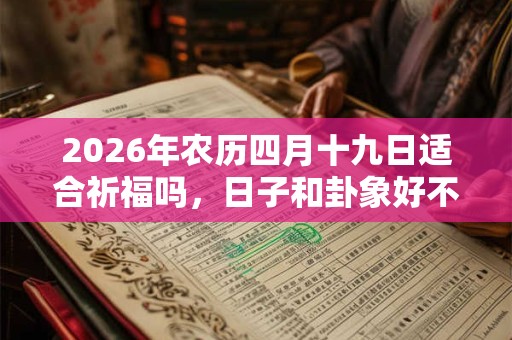 2026年农历四月十九日适合祈福吗，日子和卦象好不好？