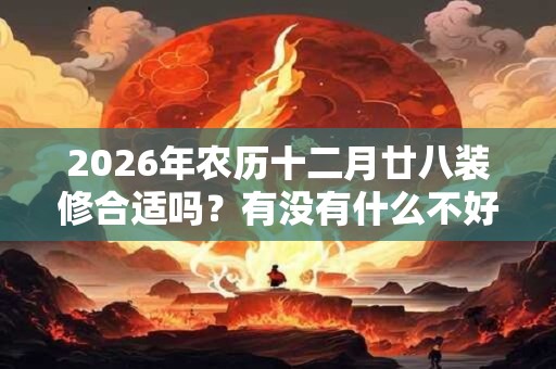 2026年农历十二月廿八装修合适吗？有没有什么不好的？