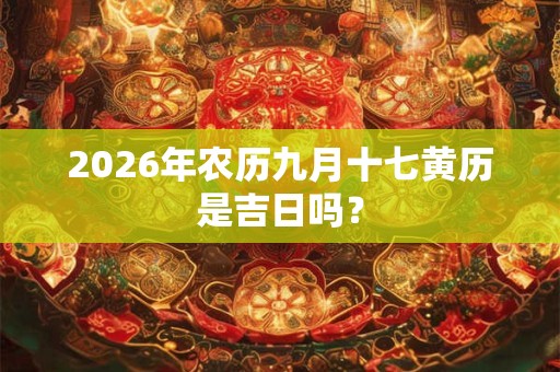 2026年农历九月十七黄历是吉日吗? 2026年农历九月十七黄历是吉日吗?