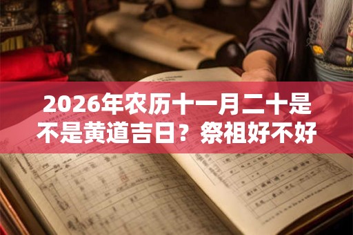 2026年农历十一月二十是不是黄道吉日?祭祖好不好? 2026年农历十一月二十是不是黄道吉日?祭祖好不好?