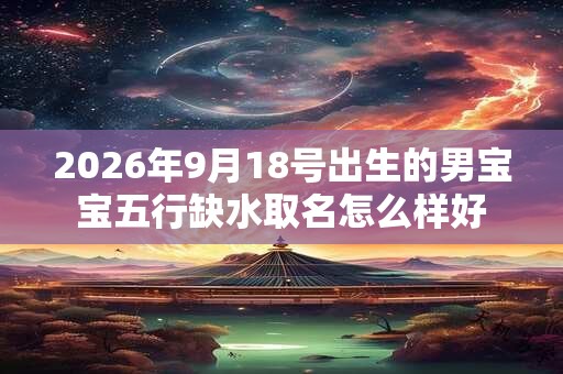 2026年9月18号出生的男宝宝五行缺水取名怎么样好
