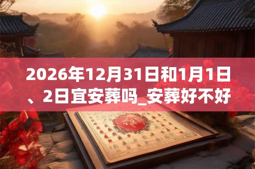 2026年12月31日和1月1日、2日宜安葬吗_安葬好不好