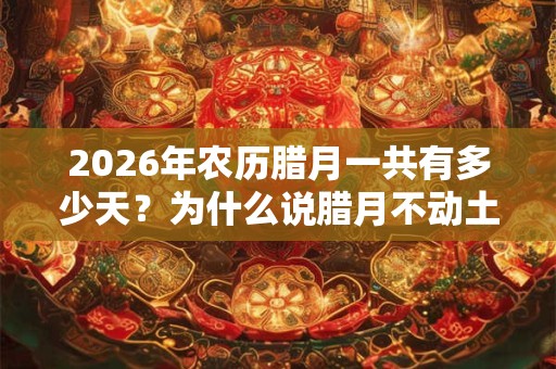 2026年农历腊月一共有多少天？为什么说腊月不动土不搬家？