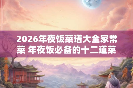 2026年夜饭菜谱大全家常菜 年夜饭必备的十二道菜谱