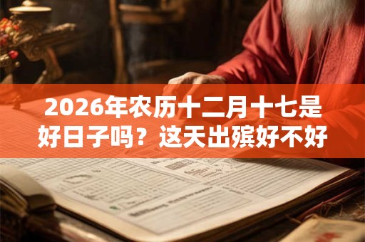 2026年农历十二月十七是好日子吗？这天出殡好不好？