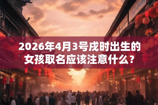 2026年4月3号戌时出生的女孩取名应该注意什么？