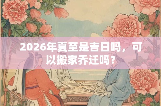 2026年夏至是吉日吗,可以搬家乔迁吗? 2026年夏至是吉日吗,可以搬家乔迁吗?