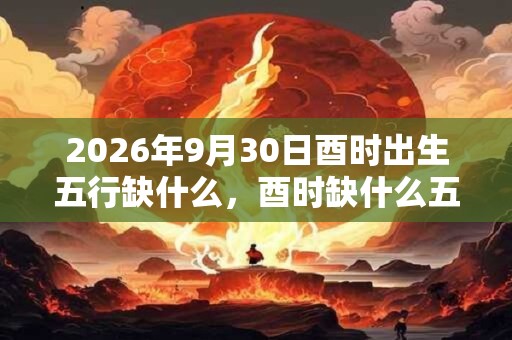 2026年9月30日酉时出生五行缺什么，酉时缺什么五行