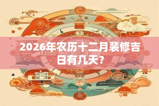 2026年农历十二月装修吉日有几天？