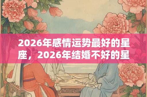 2026年感情运势最好的星座,2026年结婚不好的星座 2026年感情运势最好的星座,2026年结婚不好的星座