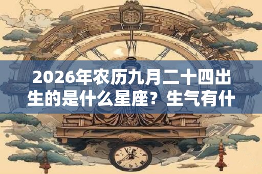 2026年农历九月二十四出生的是什么星座？生气有什么表现？