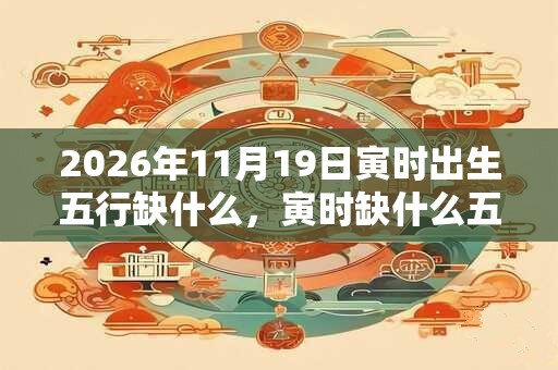 2026年11月19日寅时出生五行缺什么，寅时缺什么五行