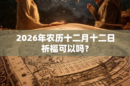 2026年农历十二月十二日祈福可以吗？