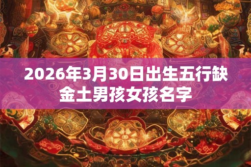 2026年3月30日出生五行缺金土男孩女孩名字