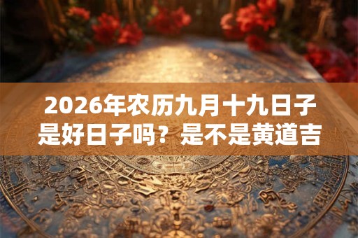 2026年农历九月十九日子是好日子吗？是不是黄道吉日？