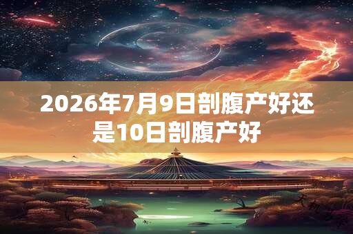 2026年7月9日剖腹产好还是10日剖腹产好
