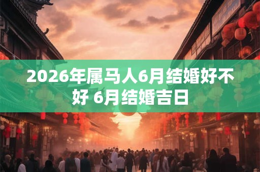 2026年属马人6月结婚好不好 6月结婚吉日 2026年属马人6月结婚好不好 6月结婚吉日
