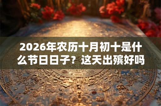 2026年农历十月初十是什么节日日子?这天出殡好吗? 2026年农历十月初十是什么节日日子?这天出殡好吗?