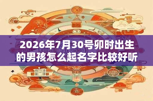 2026年7月30号卯时出生的男孩怎么起名字比较好听