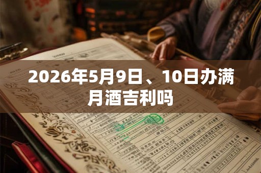2026年5月9日、10日办满月酒吉利吗 2026年5月9日、10日办满月酒吉利吗