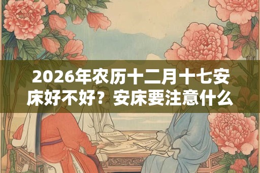 2026年农历十二月十七安床好不好？安床要注意什么？