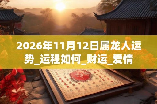 2026年11月12日属龙人运势_运程如何_财运_爱情